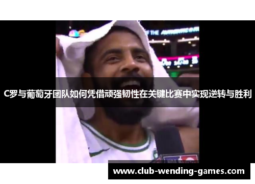 C罗与葡萄牙团队如何凭借顽强韧性在关键比赛中实现逆转与胜利