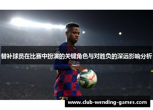 替补球员在比赛中扮演的关键角色与对胜负的深远影响分析