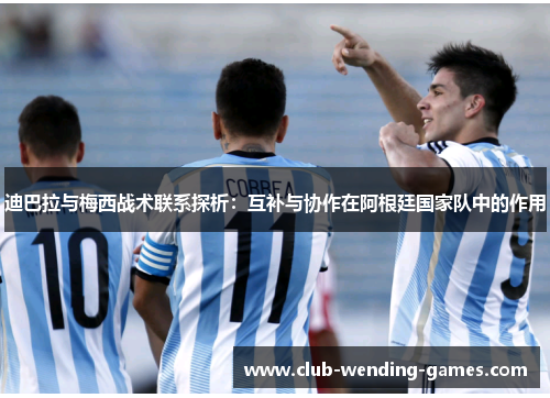 迪巴拉与梅西战术联系探析：互补与协作在阿根廷国家队中的作用