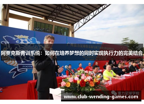 阿贾克斯青训系统:如何在培养梦想的同时实现执行力的完美结合 阿贾克斯青训系统:如何在培养梦想的同时实现执行力的完美结合