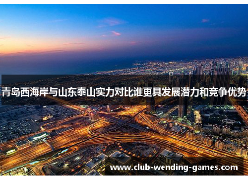 青岛西海岸与山东泰山实力对比谁更具发展潜力和竞争优势