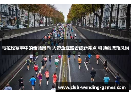 马拉松赛事中的奇葩风尚 大带鱼送跑者成新亮点 引领潮流新风尚