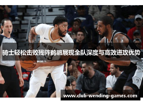 骑士轻松击败残阵鹈鹕展现全队深度与高效进攻优势
