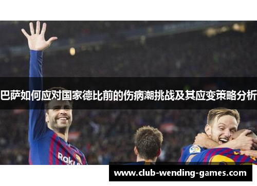 巴萨如何应对国家德比前的伤病潮挑战及其应变策略分析