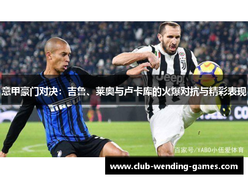 意甲豪门对决:吉鲁、莱奥与卢卡库的火爆对抗与精彩表现 意甲豪门对决:吉鲁、莱奥与卢卡库的火爆对抗与精彩表现