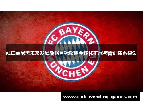拜仁慕尼黑未来发展战略目标聚焦全球化扩展与青训体系建设