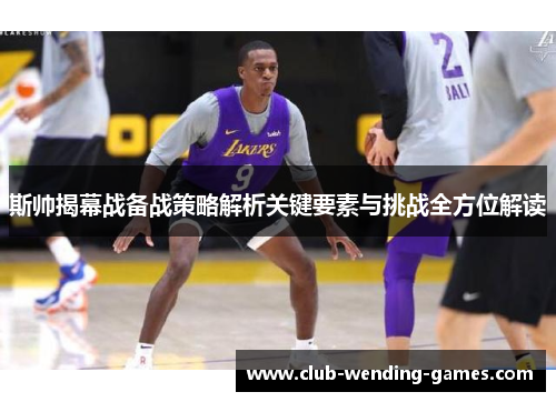 斯帅揭幕战备战策略解析关键要素与挑战全方位解读 斯帅揭幕战备战策略解析关键要素与挑战全方位解读