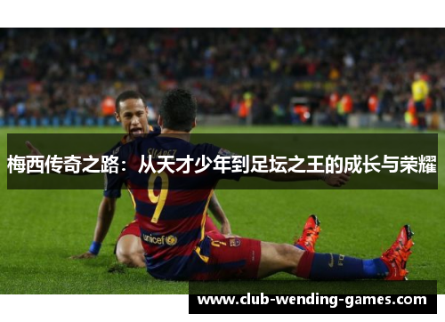 梅西传奇之路:从天才少年到足坛之王的成长与荣耀 梅西传奇之路:从天才少年到足坛之王的成长与荣耀