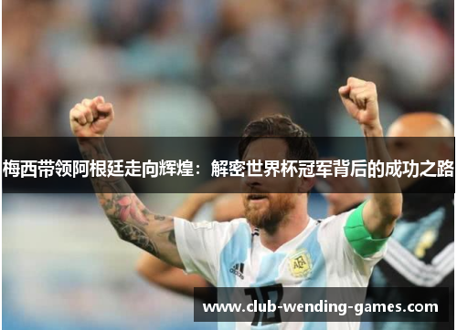 梅西带领阿根廷走向辉煌:解密世界杯冠军背后的成功之路 梅西带领阿根廷走向辉煌:解密世界杯冠军背后的成功之路