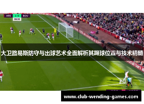 大卫路易斯防守与出球艺术全面解析其踢球位置与技术精髓