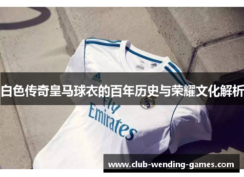 白色传奇皇马球衣的百年历史与荣耀文化解析 白色传奇皇马球衣的百年历史与荣耀文化解析
