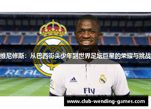 维尼修斯：从巴西街头少年到世界足坛巨星的荣耀与挑战