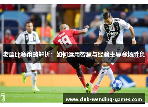 老詹比赛策略解析:如何运用智慧与经验主导赛场胜负 老詹比赛策略解析:如何运用智慧与经验主导赛场胜负