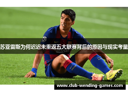 苏亚雷斯为何迟迟未重返五大联赛背后的原因与现实考量 苏亚雷斯为何迟迟未重返五大联赛背后的原因与现实考量