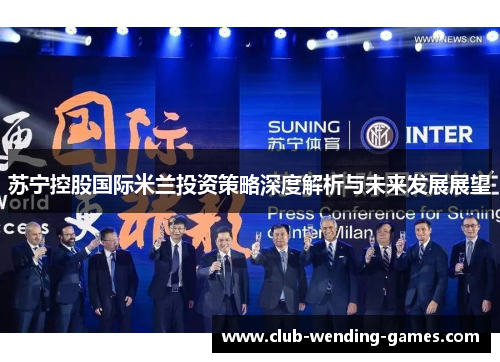 苏宁控股国际米兰投资策略深度解析与未来发展展望 苏宁控股国际米兰投资策略深度解析与未来发展展望