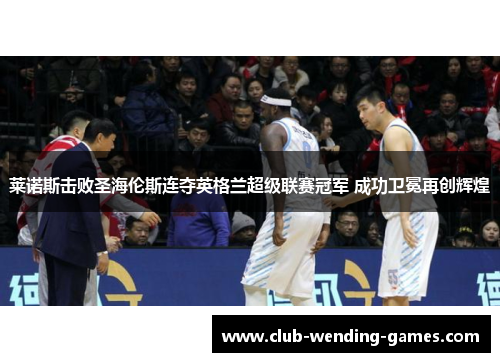 莱诺斯击败圣海伦斯连夺英格兰超级联赛冠军 成功卫冕再创辉煌 莱诺斯击败圣海伦斯连夺英格兰超级联赛冠军 成功卫冕再创辉煌