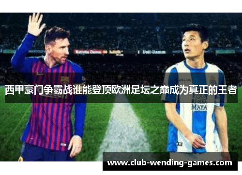 西甲豪门争霸战谁能登顶欧洲足坛之巅成为真正的王者