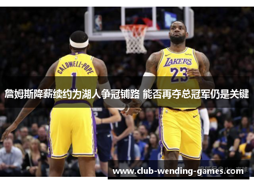 詹姆斯降薪续约为湖人争冠铺路 能否再夺总冠军仍是关键