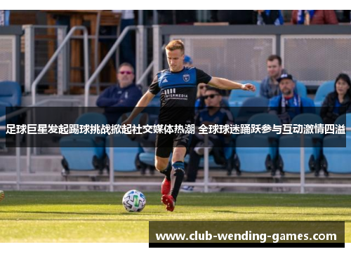 足球巨星发起踢球挑战掀起社交媒体热潮 全球球迷踊跃参与互动激情四溢