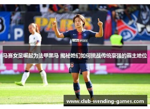 马赛女足崛起为法甲黑马 揭秘她们如何挑战传统豪强的霸主地位
