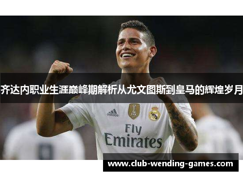 齐达内职业生涯巅峰期解析从尤文图斯到皇马的辉煌岁月