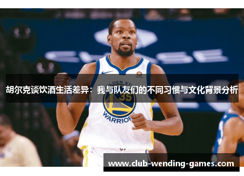胡尔克谈饮酒生活差异：我与队友们的不同习惯与文化背景分析