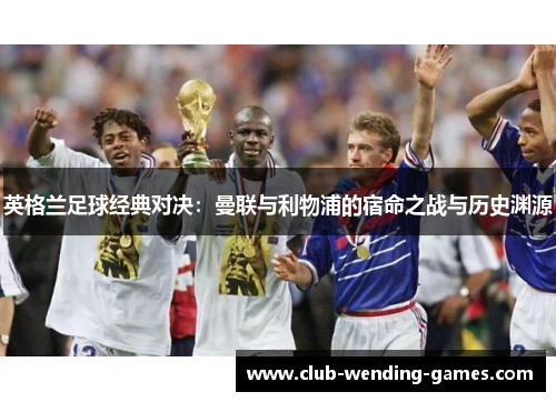 英格兰足球经典对决:曼联与利物浦的宿命之战与历史渊源 英格兰足球经典对决:曼联与利物浦的宿命之战与历史渊源