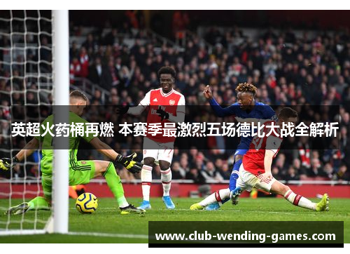 英超火药桶再燃 本赛季最激烈五场德比大战全解析 英超火药桶再燃 本赛季最激烈五场德比大战全解析
