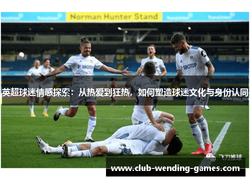 英超球迷情感探索：从热爱到狂热，如何塑造球迷文化与身份认同