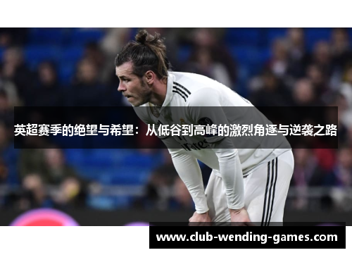 英超赛季的绝望与希望:从低谷到高峰的激烈角逐与逆袭之路 英超赛季的绝望与希望:从低谷到高峰的激烈角逐与逆袭之路