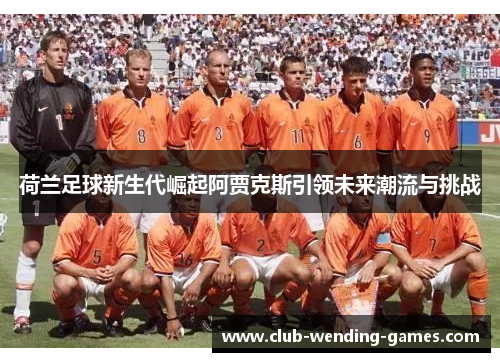 荷兰足球新生代崛起阿贾克斯引领未来潮流与挑战 荷兰足球新生代崛起阿贾克斯引领未来潮流与挑战