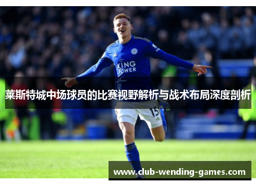 莱斯特城中场球员的比赛视野解析与战术布局深度剖析 莱斯特城中场球员的比赛视野解析与战术布局深度剖析