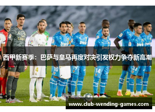 西甲新赛季：巴萨与皇马再度对决引发权力争夺新高潮