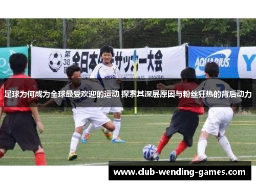 足球为何成为全球最受欢迎的运动 探索其深层原因与粉丝狂热的背后动力