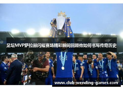 足坛MVP萨拉赫闪耀赛场精彩瞬间回顾他如何书写传奇历史