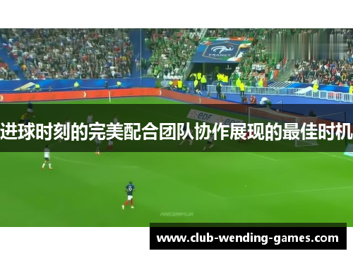 进球时刻的完美配合团队协作展现的最佳时机