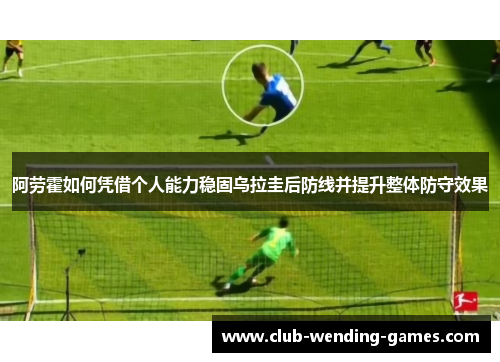阿劳霍如何凭借个人能力稳固乌拉圭后防线并提升整体防守效果
