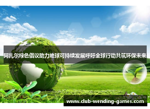 阿扎尔绿色倡议助力地球可持续发展呼吁全球行动共筑环保未来 阿扎尔绿色倡议助力地球可持续发展呼吁全球行动共筑环保未来