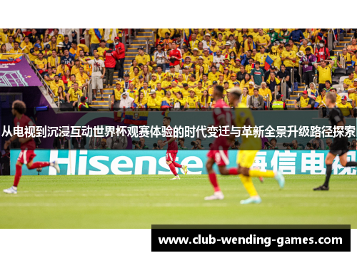 从电视到沉浸互动世界杯观赛体验的时代变迁与革新全景升级路径探索 从电视到沉浸互动世界杯观赛体验的时代变迁与革新全景升级路径探索