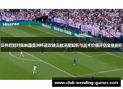 贝林厄姆对阵韩国美洲杯进攻端贡献深度解析与战术价值评估全景剖析