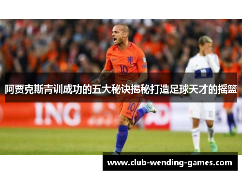 阿贾克斯青训成功的五大秘诀揭秘打造足球天才的摇篮 阿贾克斯青训成功的五大秘诀揭秘打造足球天才的摇篮