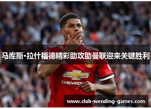 马库斯·拉什福德精彩助攻助曼联迎来关键胜利 马库斯·拉什福德精彩助攻助曼联迎来关键胜利
