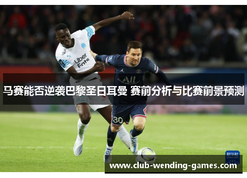 马赛能否逆袭巴黎圣日耳曼 赛前分析与比赛前景预测 马赛能否逆袭巴黎圣日耳曼 赛前分析与比赛前景预测